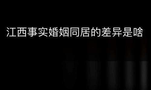 江西事实婚姻同居的差异是啥