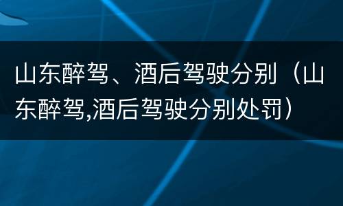 山东醉驾、酒后驾驶分别（山东醉驾,酒后驾驶分别处罚）