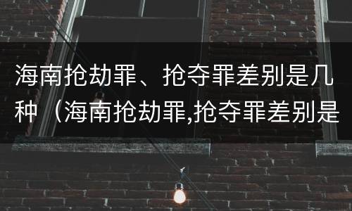 海南抢劫罪、抢夺罪差别是几种（海南抢劫罪,抢夺罪差别是几种犯罪行为）
