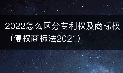 2022怎么区分专利权及商标权（侵权商标法2021）