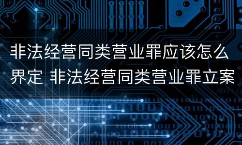非法经营同类营业罪应该怎么界定 非法经营同类营业罪立案标准