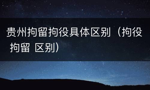 贵州拘留拘役具体区别（拘役 拘留 区别）