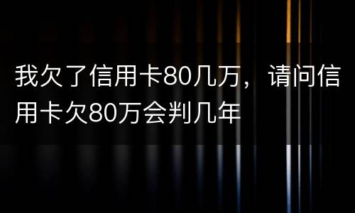 我欠了信用卡80几万，请问信用卡欠80万会判几年