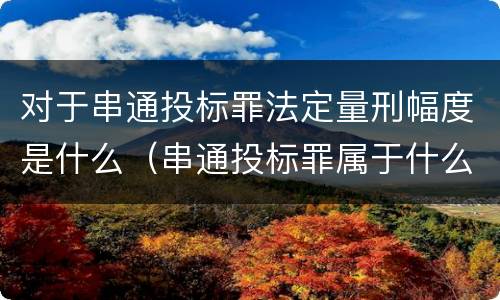 对于串通投标罪法定量刑幅度是什么（串通投标罪属于什么犯罪类型）