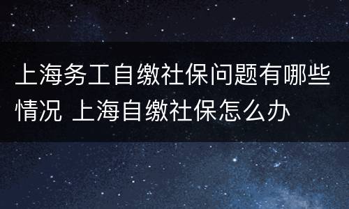上海务工自缴社保问题有哪些情况 上海自缴社保怎么办