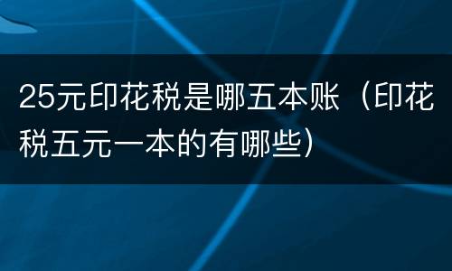 25元印花税是哪五本账（印花税五元一本的有哪些）