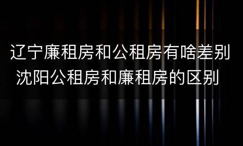 辽宁廉租房和公租房有啥差别 沈阳公租房和廉租房的区别
