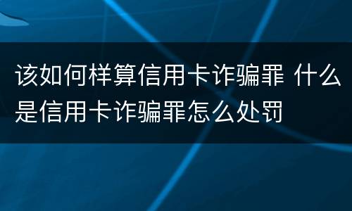 该如何样算信用卡诈骗罪 什么是信用卡诈骗罪怎么处罚