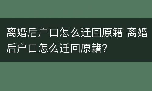 离婚后户口怎么迁回原籍 离婚后户口怎么迁回原籍?