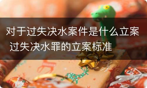 对于过失决水案件是什么立案 过失决水罪的立案标准