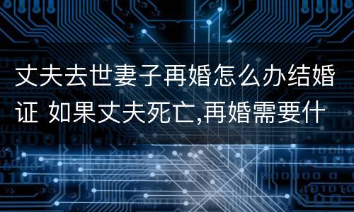 丈夫去世妻子再婚怎么办结婚证 如果丈夫死亡,再婚需要什么手续