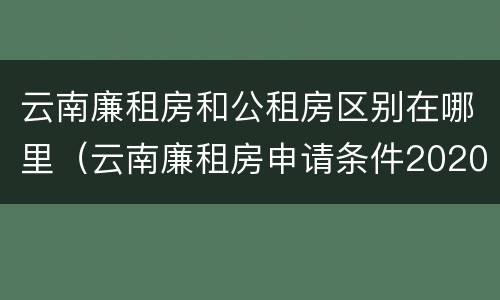 云南廉租房和公租房区别在哪里（云南廉租房申请条件2020）