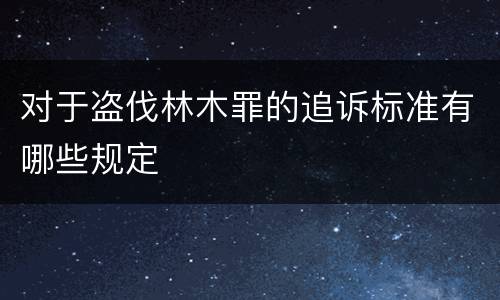 对于盗伐林木罪的追诉标准有哪些规定