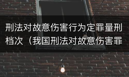 刑法对故意伤害行为定罪量刑档次（我国刑法对故意伤害罪的处罚是如何规定的）