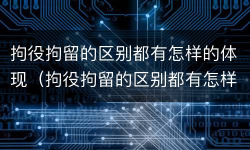 拘役拘留的区别都有怎样的体现（拘役拘留的区别都有怎样的体现和影响）