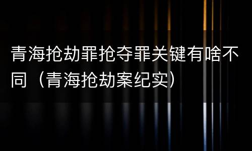 青海抢劫罪抢夺罪关键有啥不同（青海抢劫案纪实）