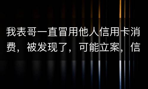 我表哥一直冒用他人信用卡消费，被发现了，可能立案，信用卡诈骗立案标准是什么