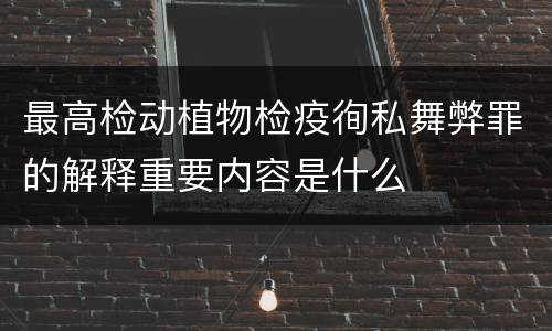 最高检动植物检疫徇私舞弊罪的解释重要内容是什么