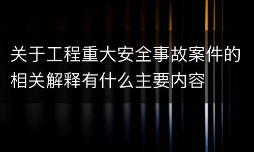 关于工程重大安全事故案件的相关解释有什么主要内容
