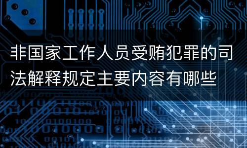 非国家工作人员受贿犯罪的司法解释规定主要内容有哪些