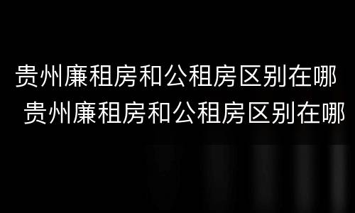 贵州廉租房和公租房区别在哪 贵州廉租房和公租房区别在哪儿