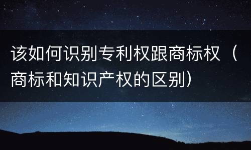 该如何识别专利权跟商标权（商标和知识产权的区别）