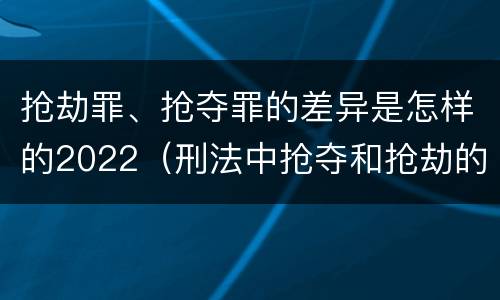 抢劫罪、抢夺罪的差异是怎样的2022（刑法中抢夺和抢劫的区别）