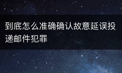 到底怎么准确确认故意延误投递邮件犯罪