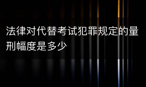 法律对代替考试犯罪规定的量刑幅度是多少
