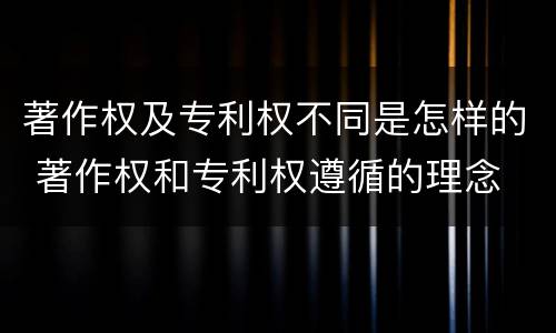 著作权及专利权不同是怎样的 著作权和专利权遵循的理念