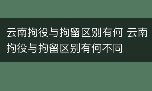 云南拘役与拘留区别有何 云南拘役与拘留区别有何不同