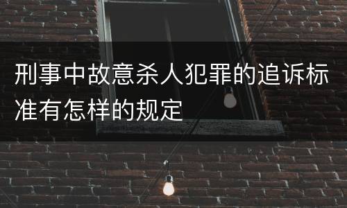 刑事中故意杀人犯罪的追诉标准有怎样的规定