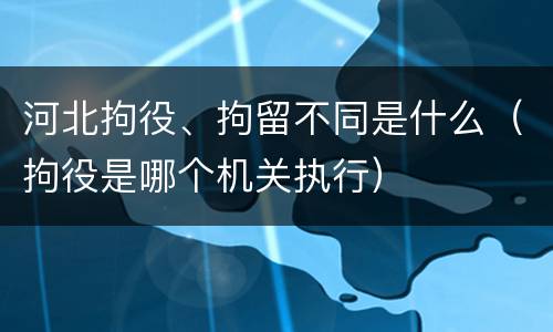 河北拘役、拘留不同是什么（拘役是哪个机关执行）