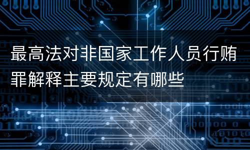 最高法对非国家工作人员行贿罪解释主要规定有哪些