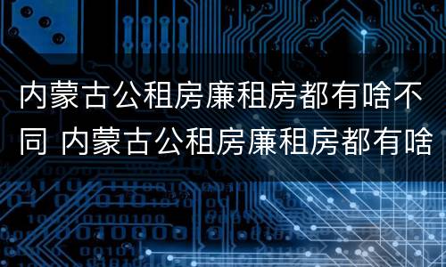 内蒙古公租房廉租房都有啥不同 内蒙古公租房廉租房都有啥不同的