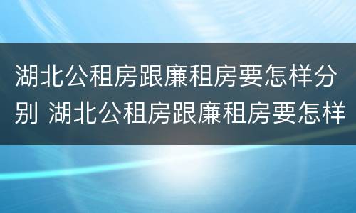 湖北公租房跟廉租房要怎样分别 湖北公租房跟廉租房要怎样分别选择