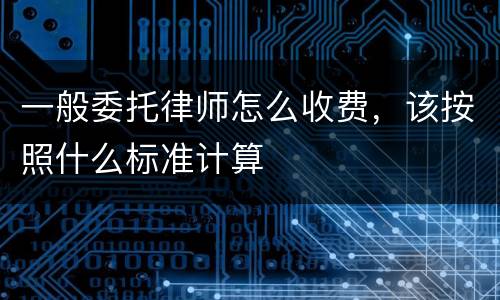 一般委托律师怎么收费，该按照什么标准计算