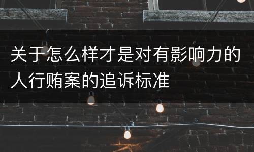 关于怎么样才是对有影响力的人行贿案的追诉标准