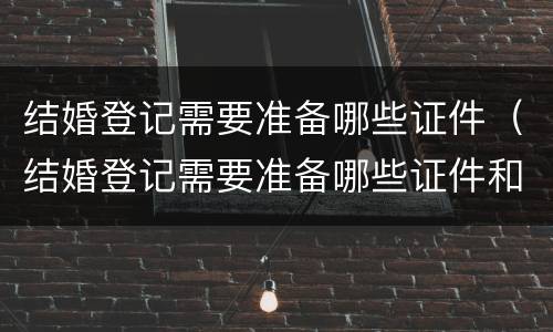 结婚登记需要准备哪些证件（结婚登记需要准备哪些证件和材料）