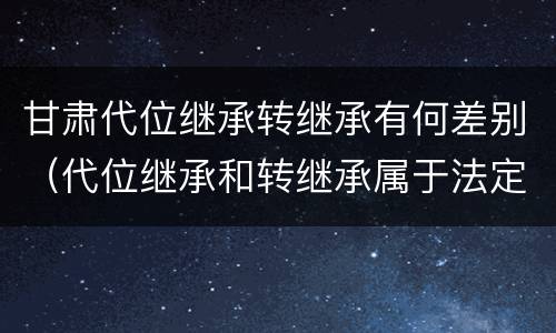 甘肃代位继承转继承有何差别（代位继承和转继承属于法定继承吗）