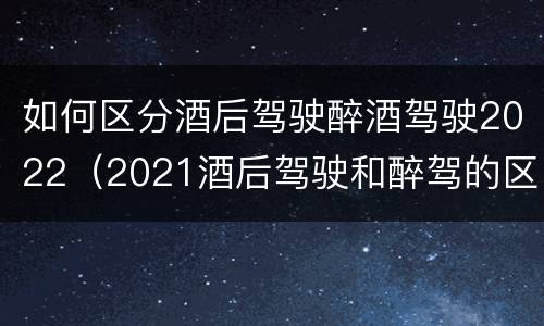 如何区分酒后驾驶醉酒驾驶2022（2021酒后驾驶和醉驾的区别）