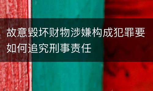 故意毁坏财物涉嫌构成犯罪要如何追究刑事责任
