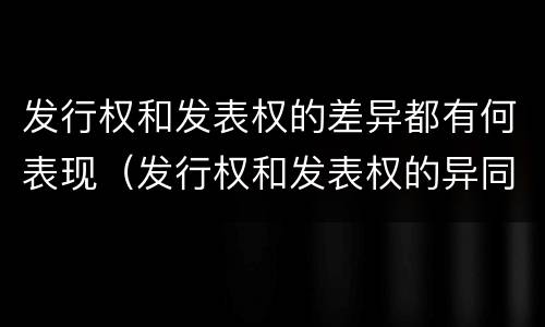 发行权和发表权的差异都有何表现（发行权和发表权的异同）