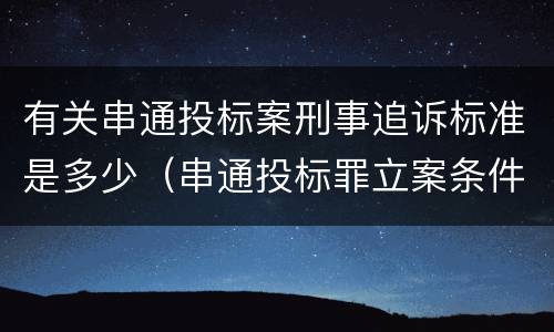 有关串通投标案刑事追诉标准是多少（串通投标罪立案条件）