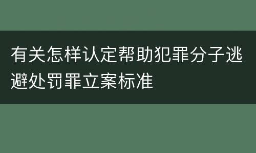 有关怎样认定帮助犯罪分子逃避处罚罪立案标准
