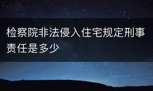 检察院非法侵入住宅规定刑事责任是多少