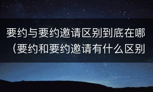 要约与要约邀请区别到底在哪（要约和要约邀请有什么区别）