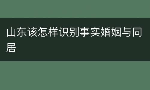 山东该怎样识别事实婚姻与同居