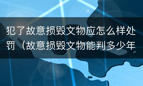 犯了故意损毁文物应怎么样处罚（故意损毁文物能判多少年）