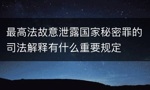 最高法故意泄露国家秘密罪的司法解释有什么重要规定